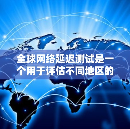 全球网络延迟测试是一个用于评估不同地区的网络延迟的实验。以下是对该实验的详细步骤和解释