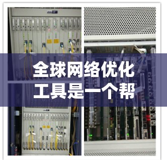 全球网络优化工具是一个帮助用户在互联网上优化性能的工具，能够提升网络速度、稳定性和安全性。以下是一个系统性的总结，帮助您系统地学习和掌握这些工具