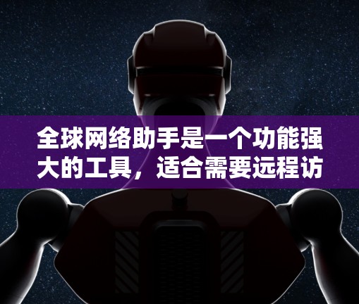 全球网络助手是一个功能强大的工具，适合需要远程访问和管理多种设备的用户。以下是其主要功能和使用建议