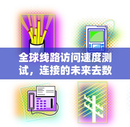 全球线路访问速度测试，连接的未来去数字化