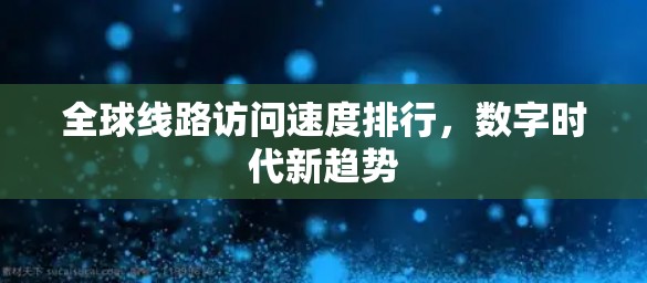 全球线路访问速度排行，数字时代新趋势