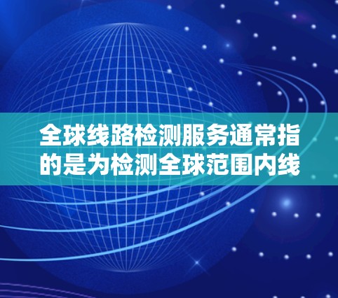 全球线路检测服务通常指的是为检测全球范围内线路（如电力、通信、电路等）的健康和性能提供检测和评估工具。以下是一些可能涉及全球线路检测的方面，涵盖不同类型的检测服务