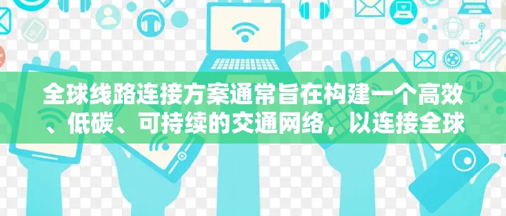 全球线路连接方案通常旨在构建一个高效、低碳、可持续的交通网络，以连接全球各地。以下是一个可能的全球线路连接方案的框架，涵盖主要的地理位置、交通方式、基础设施、能源需求、环保影响以及城市规划等方面
