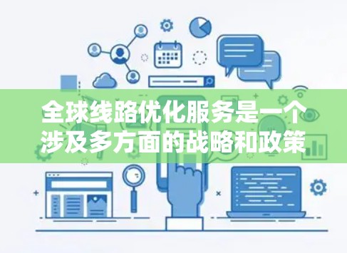 全球线路优化服务是一个涉及多方面的战略和政策领域，旨在通过技术、资金和技术手段优化现有交通、通信、物流等领域的网络结构，提升效率和性能。以下是一些涉及全球线路优化服务的主要方面和例子