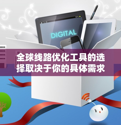 全球线路优化工具的选择取决于你的具体需求和预算。以下是一些推荐的工具，每个工具都有其独特的优势和适用场景