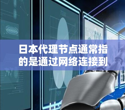 日本代理节点通常指的是通过网络连接到日本地区的设备或服务，提供特定功能或服务的节点。这些节点可能用于网络连接、资源访问、数据传输等目的。以下是一些可能涉及的方面