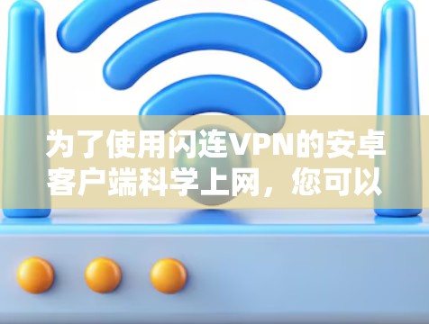 为了使用闪连VPN的安卓客户端科学上网，您可以按照以下步骤进行