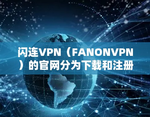 闪连VPN（FANONVPN）的官网分为下载和注册两个部分，以下是两个主要的下载入口