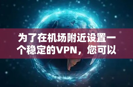 为了在机场附近设置一个稳定的VPN，您可以按照以下步骤操作