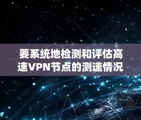 要系统地检测和评估高速VPN节点的测速情况，可以按照以下步骤进行