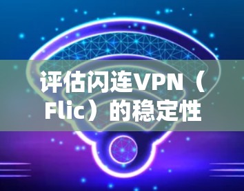 评估闪连VPN（Flic）的稳定性是一个重要的考虑因素，尤其是在移动使用场景下。以下是一个关于闪连VPN稳定性的评估