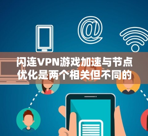 闪连VPN游戏加速与节点优化是两个相关但不同的概念，其中节点优化是游戏加速中的一个重要环节。以下是它们的详细分析
