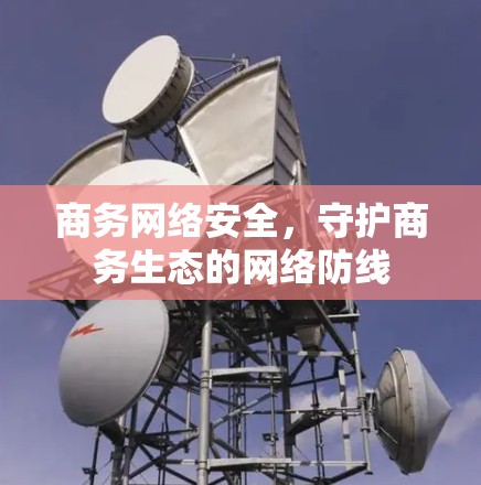 商务网络安全，守护商务生态的网络防线