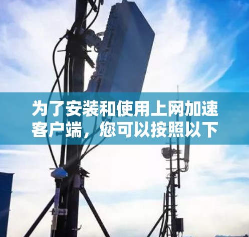 为了安装和使用上网加速客户端，您可以按照以下步骤进行
