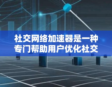 社交网络加速器是一种专门帮助用户优化社交应用网络性能的工具。它通过优化下载速度、减少延迟、提高缓存效率等手段，帮助用户在使用社交软件时更加高效。以下是几种常见的社交网络加速器及其功能