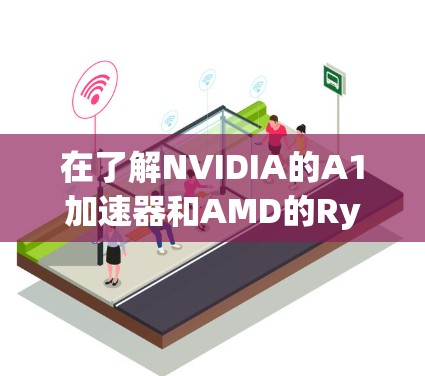 在了解NVIDIA的A1加速器和AMD的Ryzen 5 56等加速器时，以下是一些关键信息和建议
