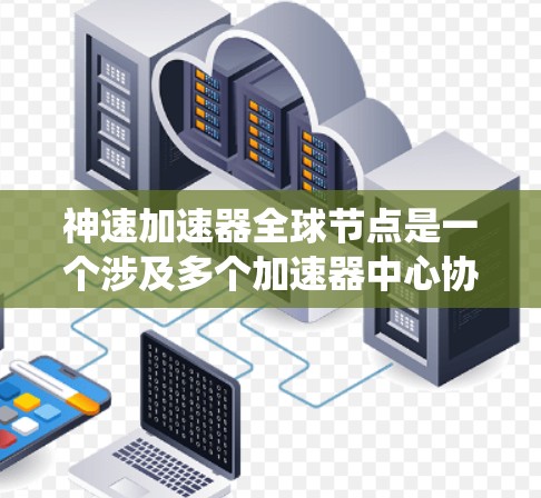 神速加速器全球节点是一个涉及多个加速器中心协同工作，旨在提升整体加速性能的系统。以下是对该概念的详细分析