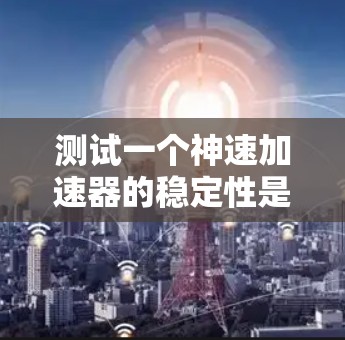 测试一个神速加速器的稳定性是一个非常重要的步骤，以确保其在实际应用中不会出现任何不稳定或故障的情况。以下是一些关键的测试点和建议