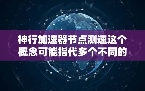 神行加速器节点测速这个概念可能指代多个不同的场景，具体含义可能取决于上下文。以下是一些可能的解释和答案