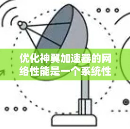 优化神翼加速器的网络性能是一个系统性的问题，涉及多个层面。以下是一个有条理的优化指南，帮助你提高网络连接速度和稳定性