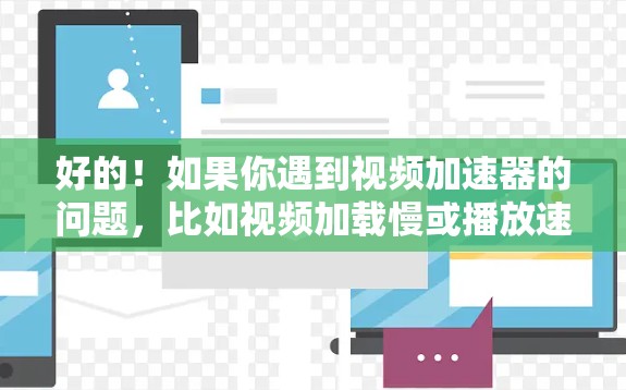 好的！如果你遇到视频加速器的问题，比如视频加载慢或播放速度变慢，以下是一些实用的解决方案和步骤