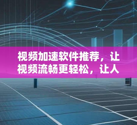 视频加速软件推荐，让视频流畅更轻松，让人生机更顺畅