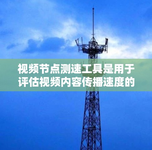 视频节点测速工具是用于评估视频内容传播速度的网络工具，广泛应用于内容管理、内容审查和内容监控等领域。以下是对该工具的详细指南