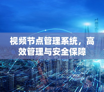 视频节点管理系统，高效管理与安全保障