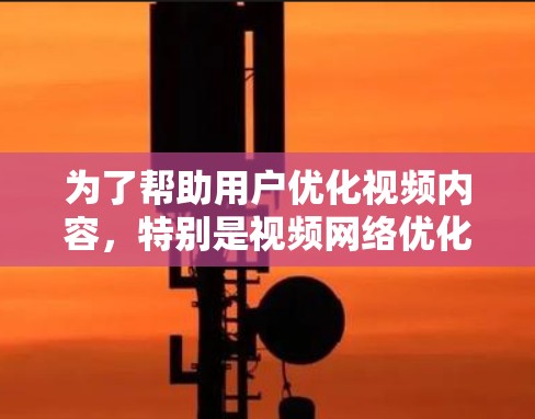 为了帮助用户优化视频内容，特别是视频网络优化，以下是一个结构化的总结和建议