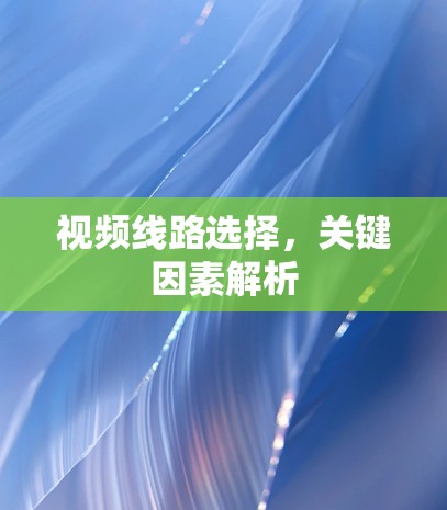 视频线路选择，关键因素解析