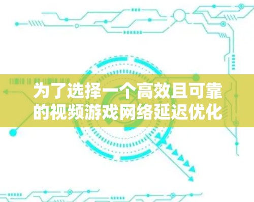 为了选择一个高效且可靠的视频游戏网络延迟优化工具，可以按照以下步骤进行