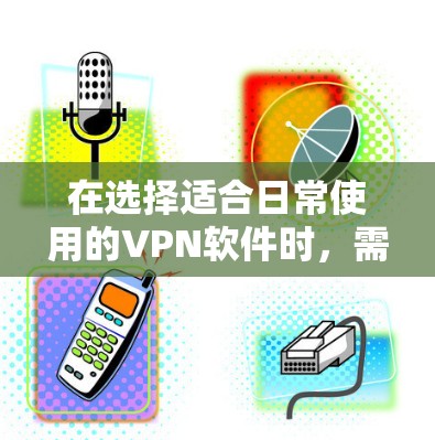 在选择适合日常使用的VPN软件时，需要考虑安全性和价格、功能、界面友好度以及用户评价等多方面因素。以下是对几种主要VPN软件的总结和推荐