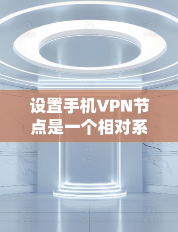 设置手机VPN节点是一个相对系统化的流程，以下是详细的步骤指南