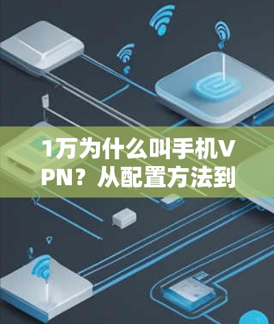 1万为什么叫手机VPN？从配置方法到安全守护