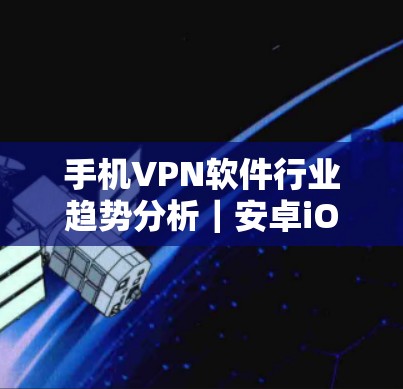 手机VPN软件行业趋势分析｜安卓iOS品牌最新评测