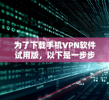 为了下载手机VPN软件试用版，以下是一步步的建议
