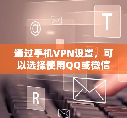通过手机VPN设置，可以选择使用QQ或微信的VPN或通过手机自带的VPN应用。以下是对两种方法的详细步骤和注意事项