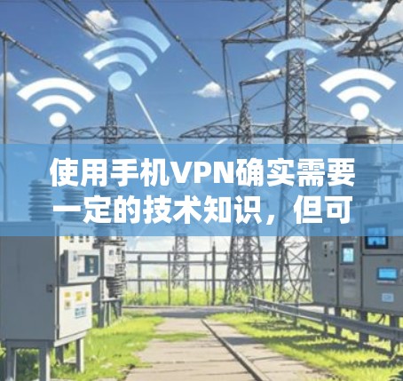 使用手机VPN确实需要一定的技术知识，但可以通过以下步骤来逐步理解和操作
