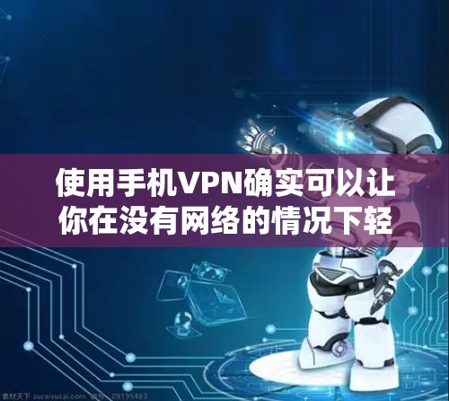 使用手机VPN确实可以让你在没有网络的情况下轻松进行视频通话和文件下载，但使用前需要谨慎，以下是一个简单的步骤指南