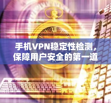 手机VPN稳定性检测，保障用户安全的第一道防线