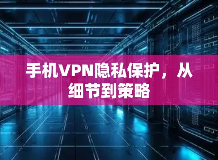 手机VPN隐私保护，从细节到策略