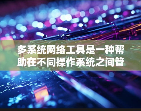 多系统网络工具是一种帮助在不同操作系统之间管理网络连接的工具，如iOS、Android和Windows。以下是使用多系统网络工具的步骤指南