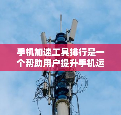 手机加速工具排行是一个帮助用户提升手机运行稳定性的工具集合。以下是对这些加速工具的详细分析