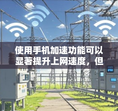 使用手机加速功能可以显著提升上网速度，但需综合考虑多个因素。以下是对使用加速功能的详细分析