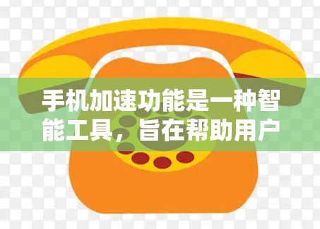 手机加速功能是一种智能工具，旨在帮助用户减少数据使用次数，节省时间。以下是关于手机加速功能的详细说明