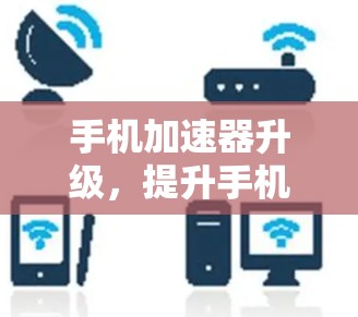 手机加速器升级，提升手机性能与幸福感！