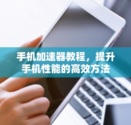 手机加速器教程，提升手机性能的高效方法