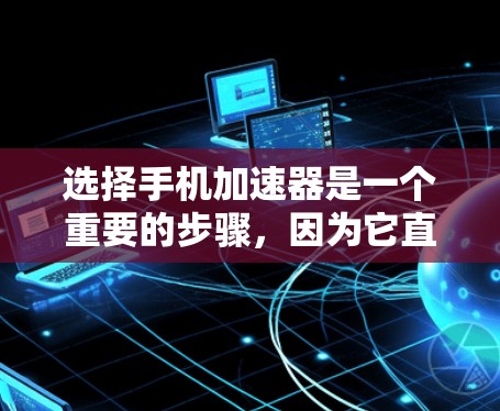 选择手机加速器是一个重要的步骤，因为它直接影响到使用的体验和效率。以下是一个详细且结构化的方法指南，帮助您逐步选择适合自己的加速器