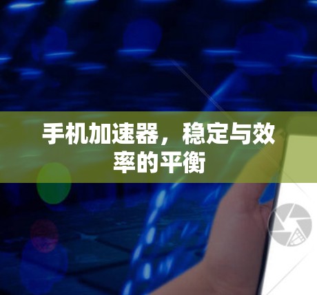 手机加速器，稳定与效率的平衡