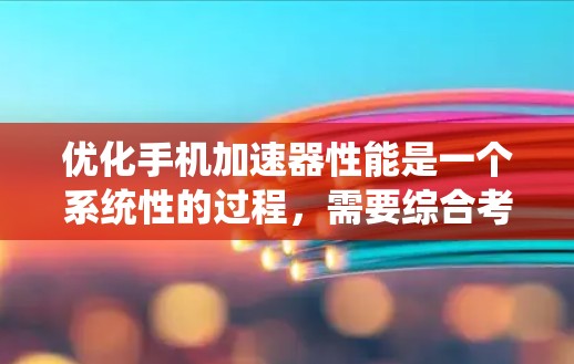 优化手机加速器性能是一个系统性的过程，需要综合考虑多个因素。以下是一步步的优化建议